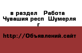  в раздел : Работа . Чувашия респ.,Шумерля г.